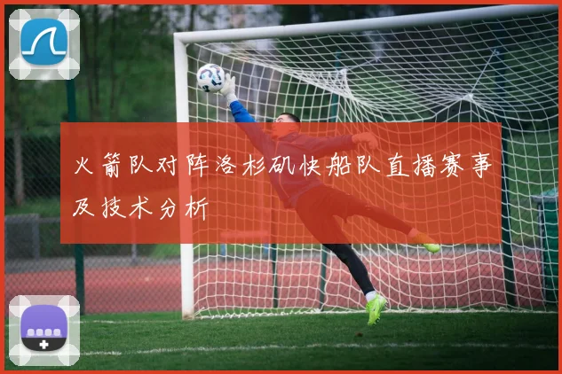 火箭队对阵洛杉矶快船队直播赛事及技术分析