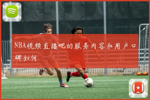 NBA视频直播吧的服务内容和用户口碑如何