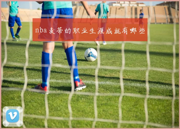 nba麦蒂的职业生涯成就有哪些