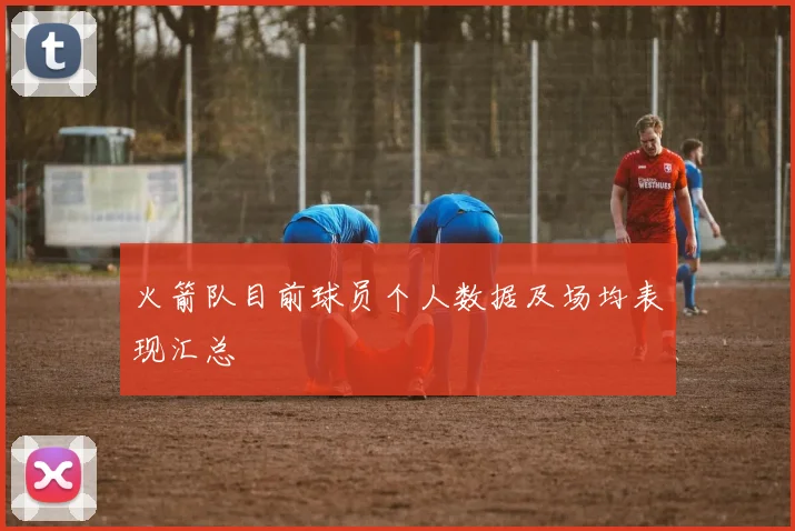 火箭队目前球员个人数据及场均表现汇总