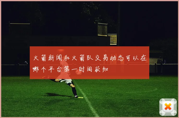 火箭新闻和火箭队交易动态可以在哪个平台第一时间获知