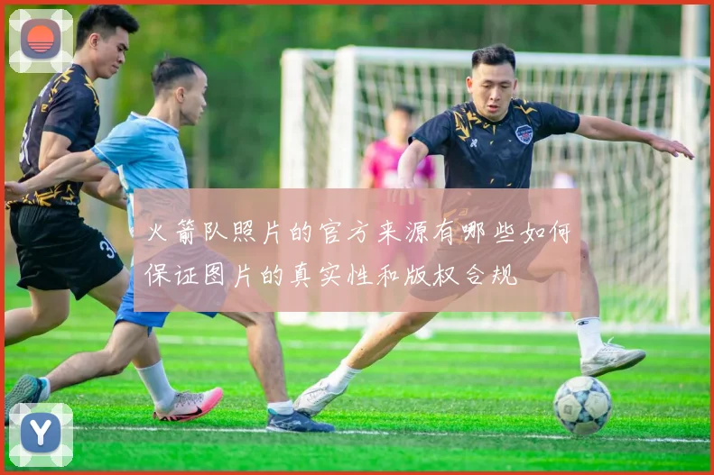 火箭队照片的官方来源有哪些如何保证图片的真实性和版权合规