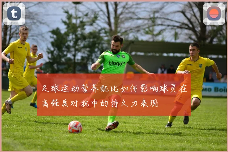 足球运动营养配比如何影响球员在高强度对抗中的持久力表现