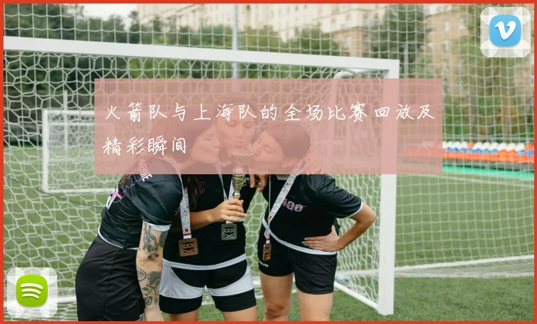 火箭队与上海队的全场比赛回放及精彩瞬间