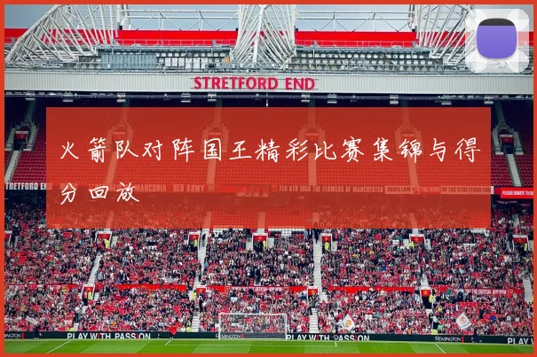 火箭队对阵国王精彩比赛集锦与得分回放