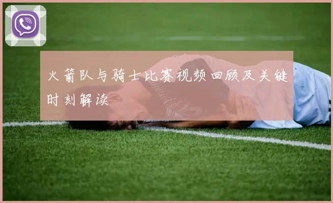 火箭队与骑士比赛视频回顾及关键时刻解读