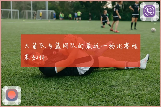 火箭队与篮网队的最近一场比赛结果如何