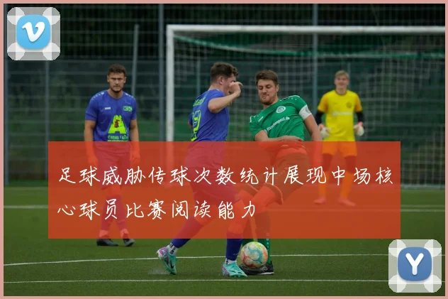 足球威胁传球次数统计展现中场核心球员比赛阅读能力